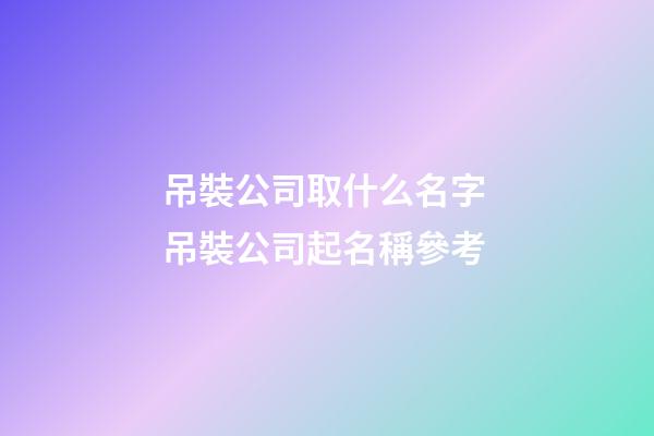 吊裝公司取什么名字 吊裝公司起名稱參考-第1張-公司起名-玄機派